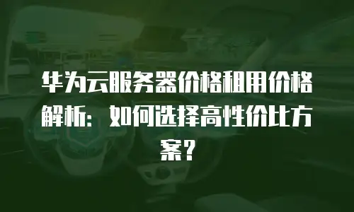 华为云服务器价格租用价格解析：如何选择高性价比方案？