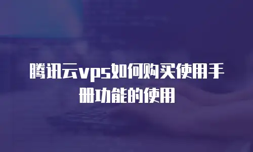 腾讯云vps如何购买使用手册功能的使用