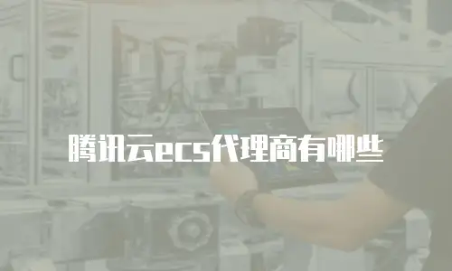 腾讯云ecs代理商有哪些