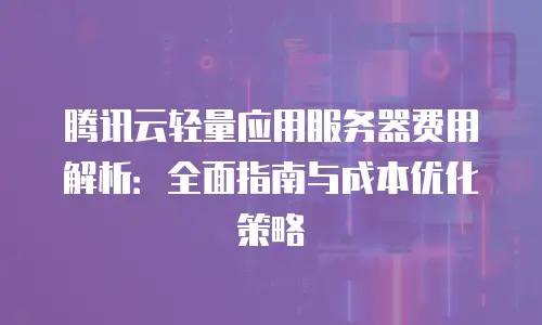 腾讯云轻量应用服务器费用解析：全面指南与成本优化策略