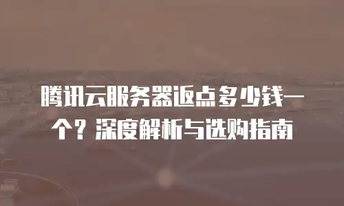 腾讯云服务器返点多少钱一个？深度解析与选购指南