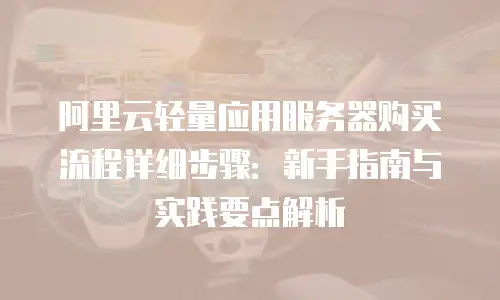 阿里云轻量应用服务器购买流程详细步骤：新手指南与实践要点解析