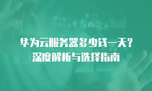 华为云服务器多少钱一天？深度解析与选择指南