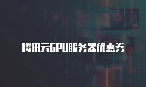 腾讯云GPU服务器优惠券