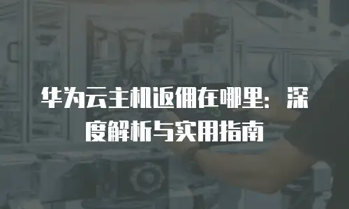 华为云主机返佣在哪里：深度解析与实用指南