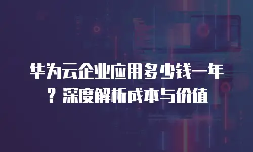 华为云企业应用多少钱一年？深度解析成本与价值  