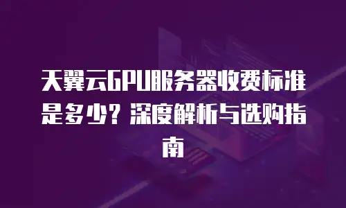 天翼云GPU服务器收费标准是多少？深度解析与选购指南