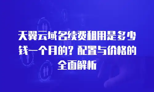 天翼云域名续费租用是多少钱一个月的？配置与价格的全面解析  