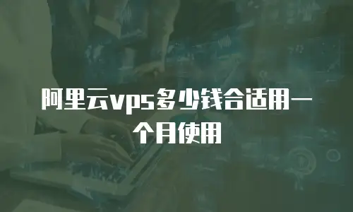 阿里云vps多少钱合适用一个月使用