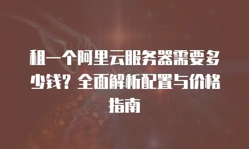 租一个阿里云服务器需要多少钱？全面解析配置与价格指南