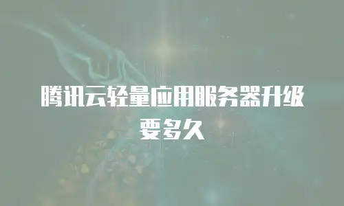 腾讯云轻量应用服务器升级要多久