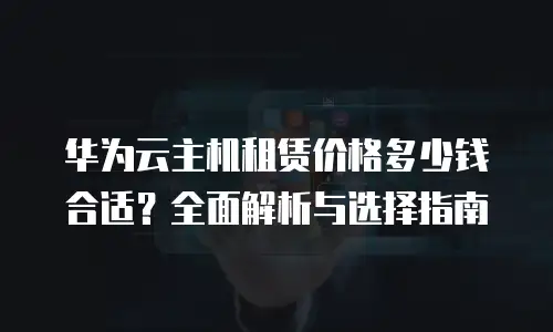 华为云主机租赁价格多少钱合适？全面解析与选择指南