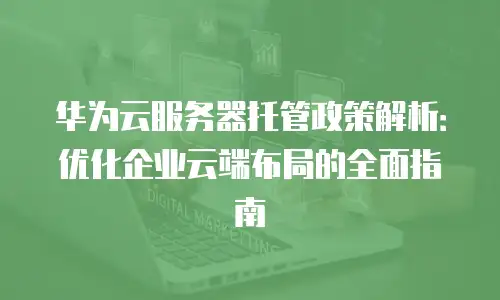 华为云服务器托管政策解析：优化企业云端布局的全面指南