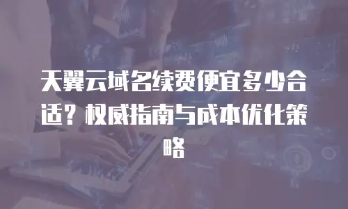 天翼云域名续费便宜多少合适？权威指南与成本优化策略