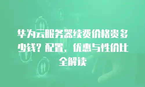 华为云服务器续费价格贵多少钱？配置、优惠与性价比全解读  
