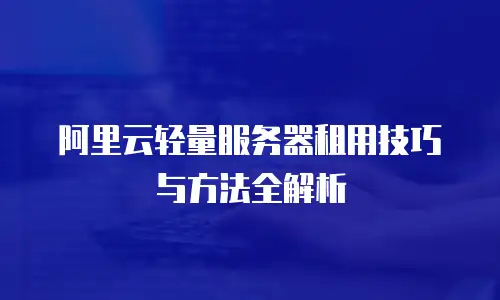 阿里云轻量服务器租用技巧与方法全解析