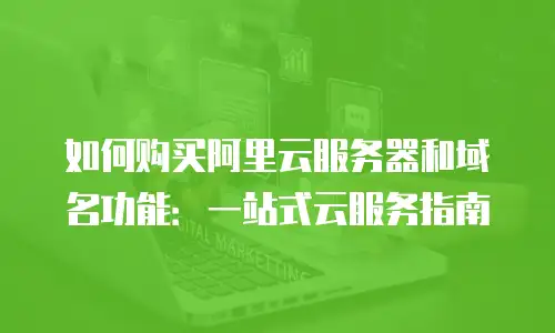 如何购买阿里云服务器和域名功能：一站式云服务指南
