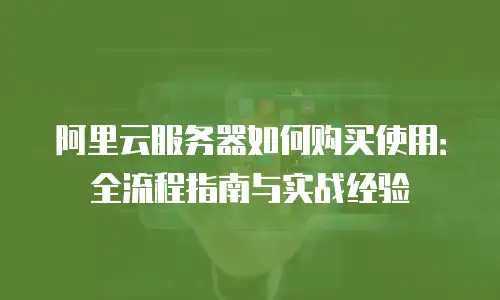 阿里云服务器如何购买使用：全流程指南与实战经验