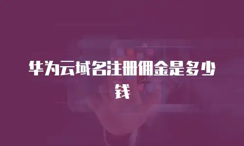 华为云域名注册佣金是多少钱