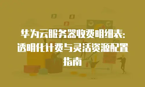 华为云服务器收费明细表：透明化计费与灵活资源配置指南