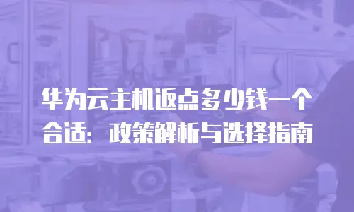 华为云主机返点多少钱一个合适：政策解析与选择指南