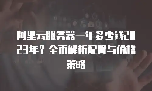 阿里云服务器一年多少钱2023年？全面解析配置与价格策略