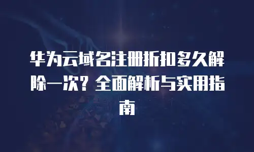 华为云域名注册折扣多久解除一次？全面解析与实用指南