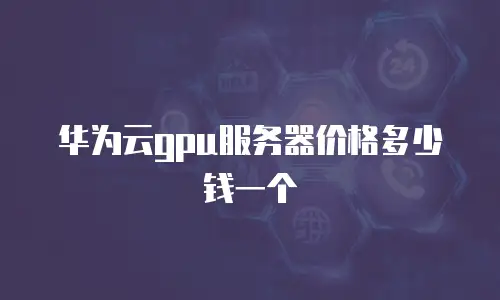 华为云gpu服务器价格多少钱一个