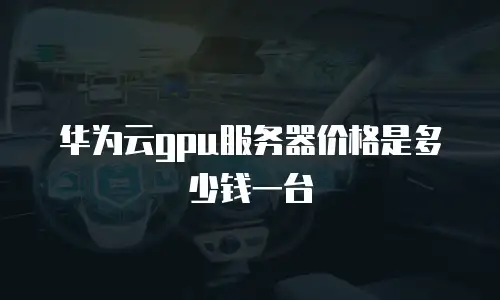 华为云gpu服务器价格是多少钱一台