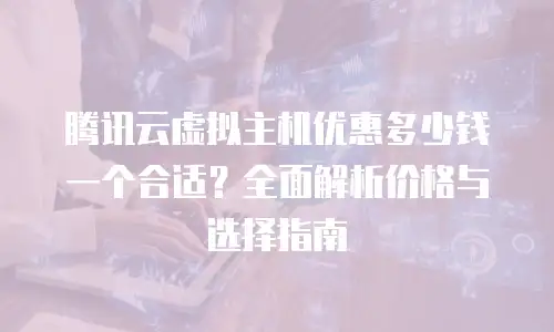 腾讯云虚拟主机优惠多少钱一个合适？全面解析价格与选择指南