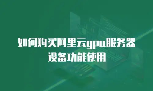 如何购买阿里云gpu服务器设备功能使用