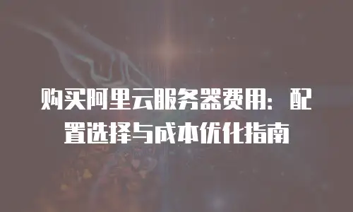 购买阿里云服务器费用：配置选择与成本优化指南