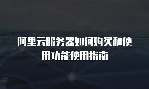 阿里云服务器如何购买和使用功能使用指南