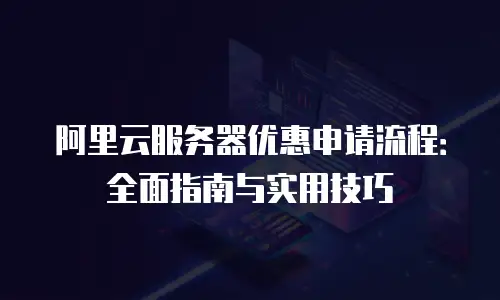 阿里云服务器优惠申请流程：全面指南与实用技巧