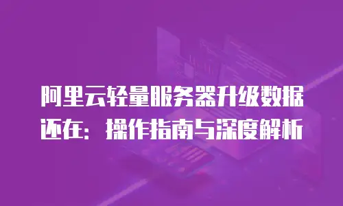 阿里云轻量服务器升级数据还在：操作指南与深度解析
