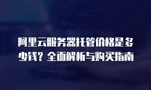 阿里云服务器托管价格是多少钱？全面解析与购买指南