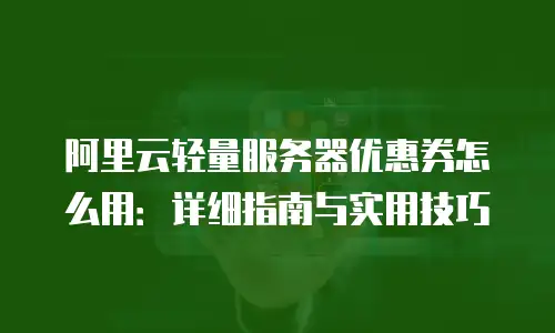 阿里云轻量服务器优惠券怎么用：详细指南与实用技巧