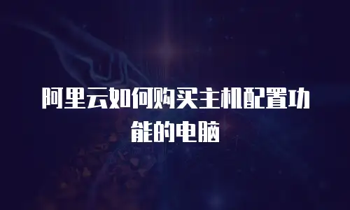 阿里云如何购买主机配置功能的电脑
