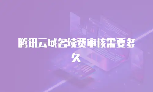 腾讯云域名续费审核需要多久