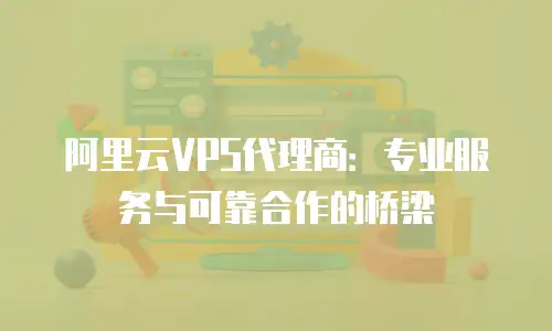 阿里云VPS代理商：专业服务与可靠合作的桥梁