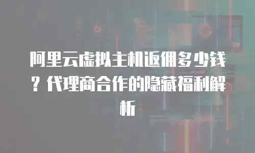 阿里云虚拟主机返佣多少钱？代理商合作的隐藏福利解析