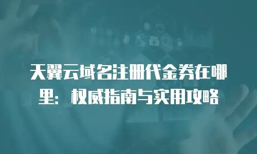 天翼云域名注册代金券在哪里：权威指南与实用攻略