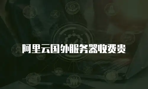 阿里云国外服务器收费贵