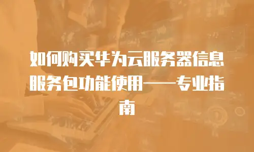 如何购买华为云服务器信息服务包功能使用&mdash;&mdash;专业指南