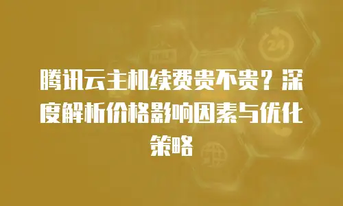 腾讯云主机续费贵不贵？深度解析价格影响因素与优化策略