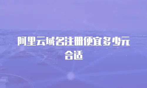 阿里云域名注册便宜多少元合适