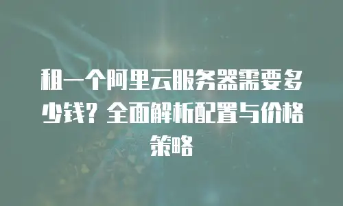 租一个阿里云服务器需要多少钱？全面解析配置与价格策略