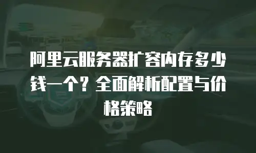 阿里云服务器扩容内存多少钱一个？全面解析配置与价格策略