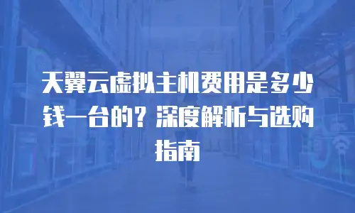 天翼云虚拟主机费用是多少钱一台的？深度解析与选购指南