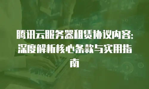 腾讯云服务器租赁协议内容：深度解析核心条款与实用指南